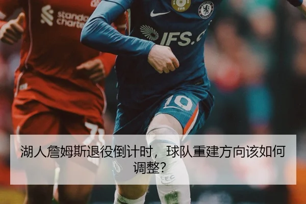 湖人詹姆斯退役倒计时，球队重建方向该如何调整？